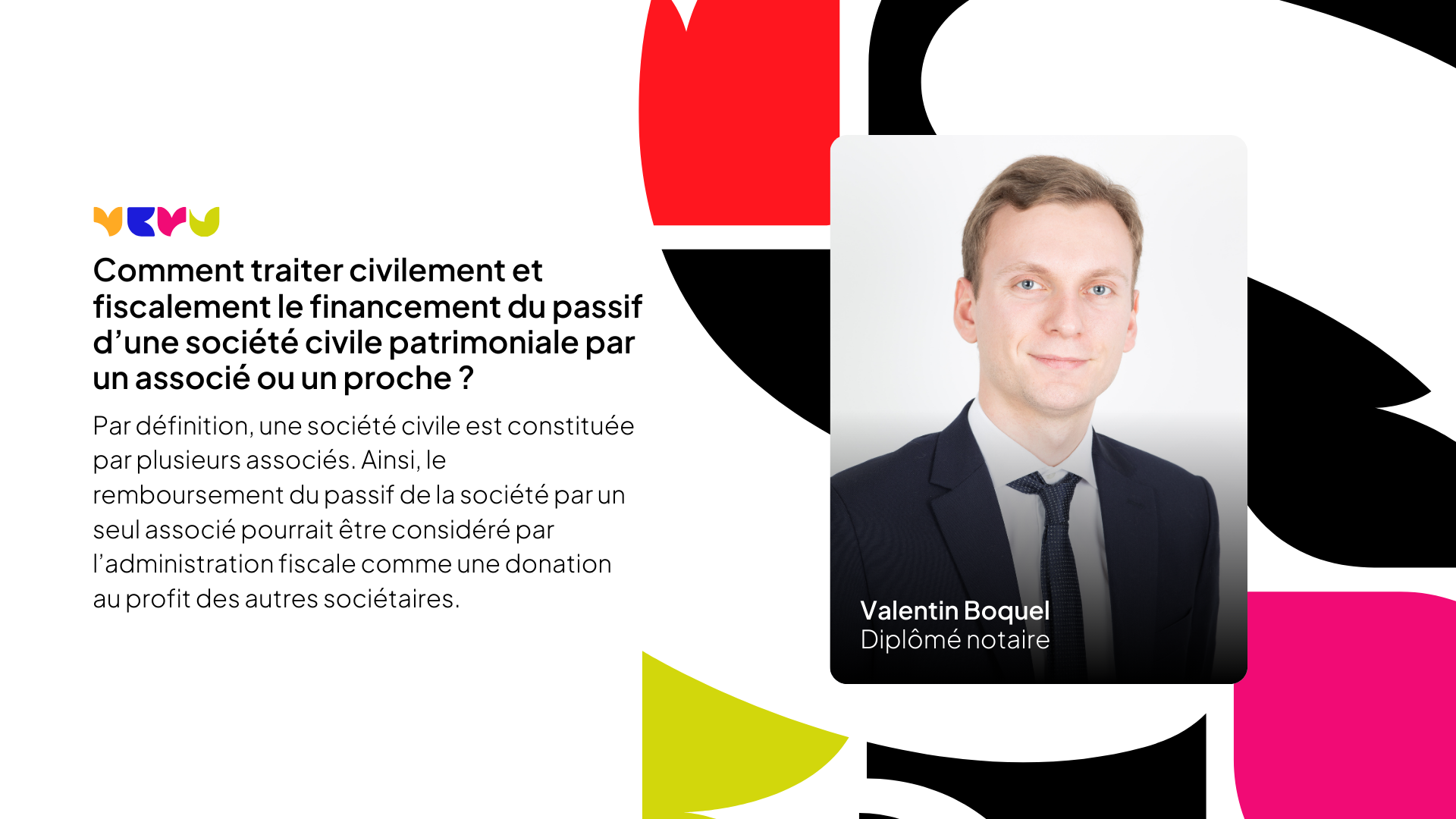 L'image affiche une présentation graphique avec un fond partagé entre plusieurs formes géométriques de couleurs vives. Au centre, un titre en grand format dit : "Comment traiter civilement et fiscalement le financement du passif d’une société civile patrimoniale par un associé ou un proche ?" Une portion de texte sous le titre fournit une définition de base des sociétés civiles et mentionne la notion de remboursement du passif considéré comme une donation fiscale au profit des autres sociétaires. À droite, une photo de Valentin Boquel, identifié comme "Diplômé notaire"